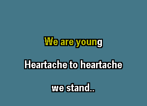 We are young

Heartache to heartache

we stand..