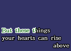 am Elings
your hearts can rise
above