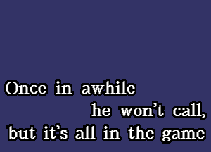 Once in awhile
he W01'1,t call,
but ifs all in the game