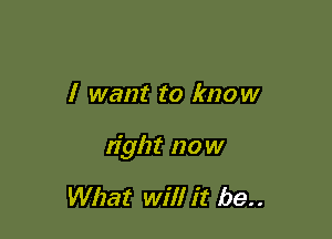 I want to know

tight now

What will it be..