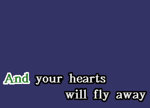 your hearts
will fly away