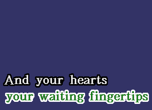 And your hearts

fingertips