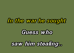 In the war he sought

Guess who

saw him stealing