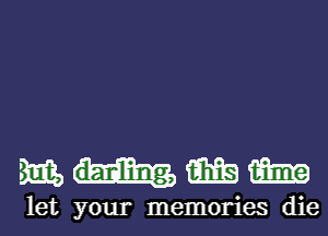 mmmm

let your memories die