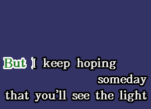 H11 keep hoping
someday
that you,ll see the light