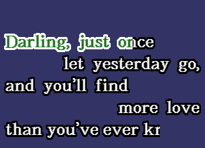 mmgmce

let yesterday g0,

and you ll find
more love
than youWe ever kr