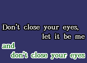 Donk close your eyes,
let it be me
and

Wm