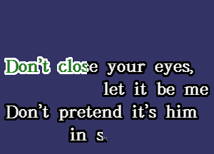 we your eyes,

let it be me
Don,t pretend ifs him
in s