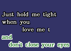 Just hold me tight
When you

love me I
and

Wm