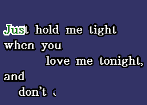 Mt hold me tight
When you

love me tonight,

and
don,t