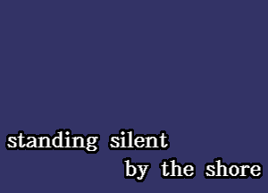 standing silent
by the shore