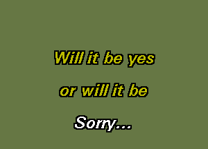 Will it be yes

or will it be

Sorry. . .