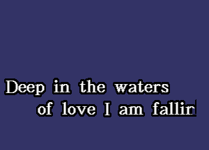 Deep in the waters
of love I am fallir