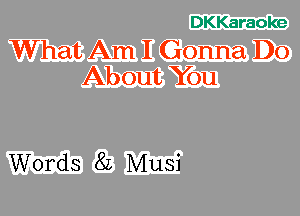 DKKaraoke

What Am I Gonna Do
About You

Words 8L Musi