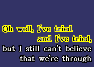 Cit milk m
We
but I still can,t believe
that we,re through