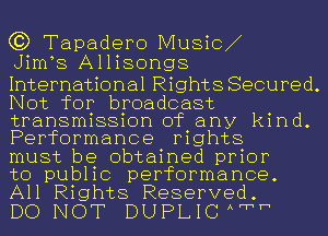 C3) Tapadero Music
JimE Allisongs

International Rights Secured.
Not for broadcast
transmission of any kind.
Performance rights

must be obtained prior

to public performance.
All Rights Reserved.

DO NOT DUPLIC Awh