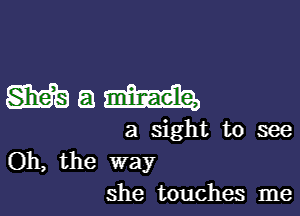 Mama,

a sight to see
Oh, the way

she touches me