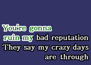 Mm bad reputation
They say my crazy days
are through