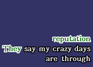 m say my crazy days
are through