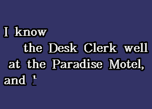 I know
the Desk Clerk well

at the Paradise Motel,
and l