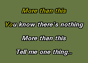 More than this
You know there's nothing

More than this

Tell me one thing