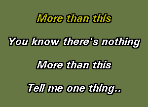 More than this
You know there's nothing

More than this

Tell me one thing