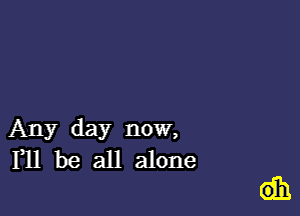 Any day now,
F11 be all alone

Gib.