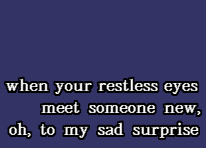 When your restless eyes
meet someone new,
oh, to my sad surprise