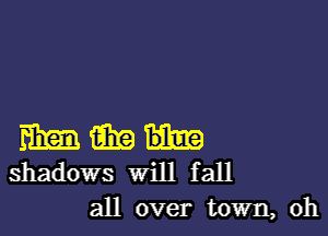 my aim
shadows will fall
all over town, oh