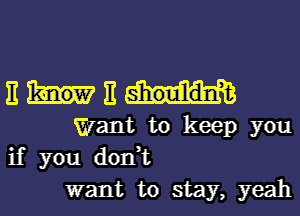 E E
Want to keep you
if you don,t
want to stay, yeah