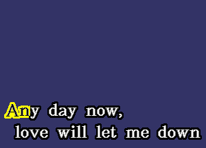 A11)? day now,

love Will let me down