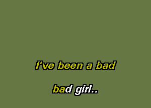 I've been a bad

bad girl..