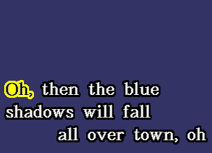 EDIE, then the blue
shadows will fall

all over town, oh