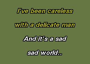 I've been careless

with a delicate man
And it's a sad

sad world.