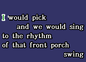 It Would pick
and we would sing

to the rhythm
of that front porch
swing