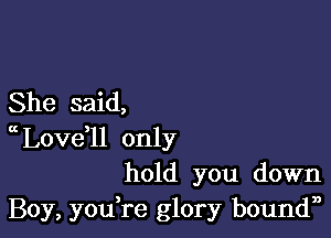 She said,

Lovdll only
hold you down

Boy, you,re glory boundn