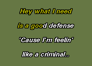 Hey what I need

is a good defense

'Cause I'm feelin'

like a criminal..