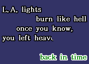 L.A. lights
burn like hell

once you know,

you lef t heaVu

mam