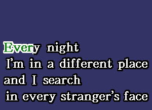 My night

Fm in a different place
and I search
in every strangefs face