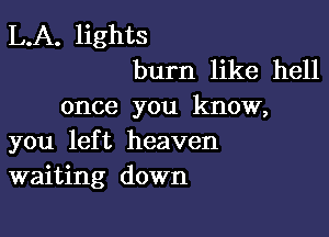 L.A. lights
burn like hell
once you know,

you left heaven
waiting down