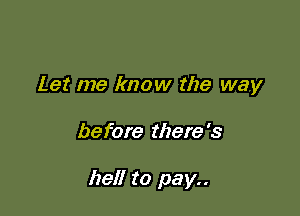 Let me know the way

before there '3

hell to pay..