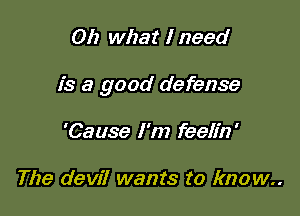 Oh what I need

is a good defense

'Cause I'm feelfn'

The devil wants to know