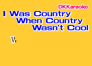 DKKaraoke

ll Was Country
When Country
WasWt Cool

Vv