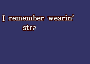 I remember wearif
stra