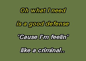 Oh what I need

is a good defense

'Cause I'm feelin'

like a criminal..