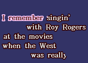 E 'singiw
with Roy Rogers

at the movies
When the West
was reall)