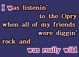 E Was listeniw
t0 the Opry
When all of my friends
were diggin,
rock and '

mmm