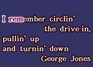 E ember circliw
the drive-in,

pullin, up
and turnid down
George Jones