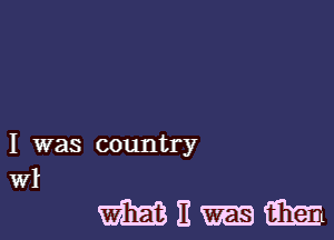 I was country
Wl

mnmm