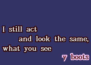 I still act

and look the same,

What you see

7m